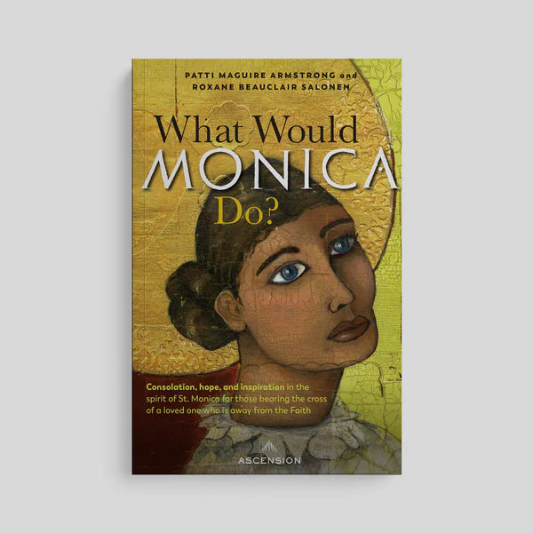 What Would Monica Do? : Consolation, Hope and Inspiration in the Spirit of St. Monica for those bearing the Cross of a Love One who is away from the Faith
